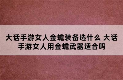 大话手游女人金蟾装备选什么 大话手游女人用金蟾武器适合吗